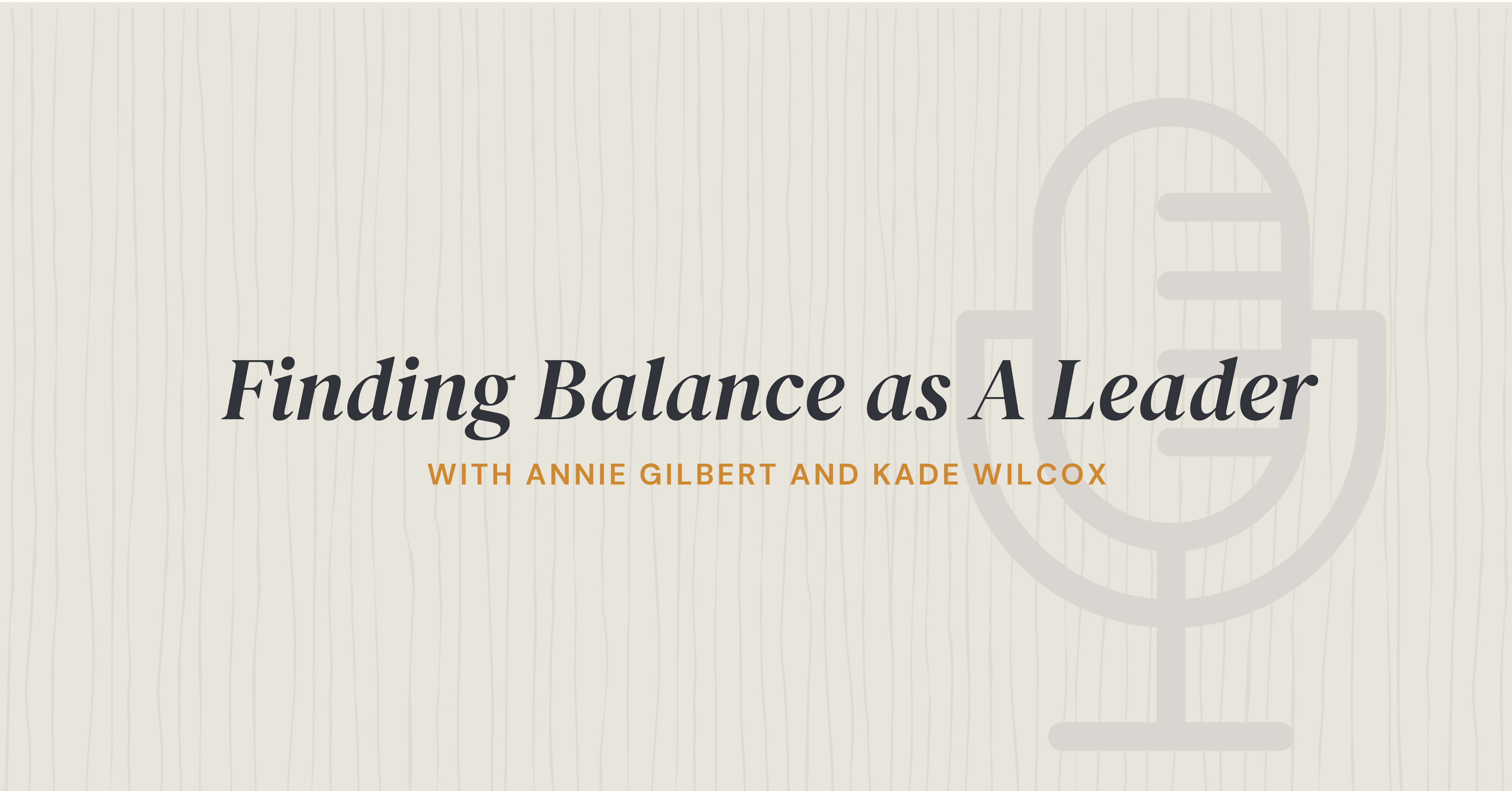 Finding Balance as A Leader with Annie Gilbert and Kade Wilcox